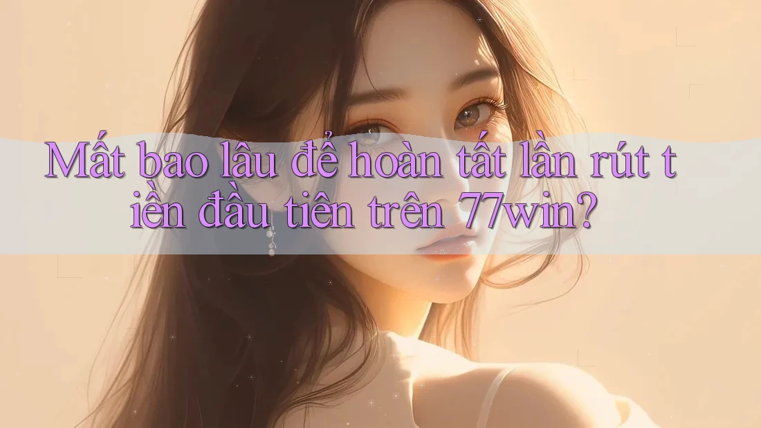 Mất bao lâu để hoàn tất lần rút tiền đầu tiên trên 77win? Mất bao lâu để hoàn tất lần rút tiền đầu tiên trên 77win?