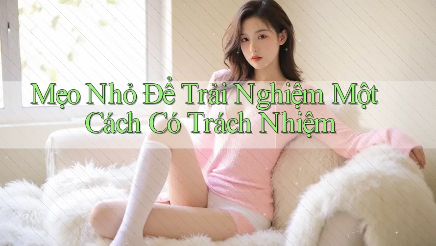 Mẹo Nhỏ Để Trải Nghiệm Một Cách Có Trách Nhiệm Mẹo Nhỏ Để Trải Nghiệm Một Cách Có Trách Nhiệm