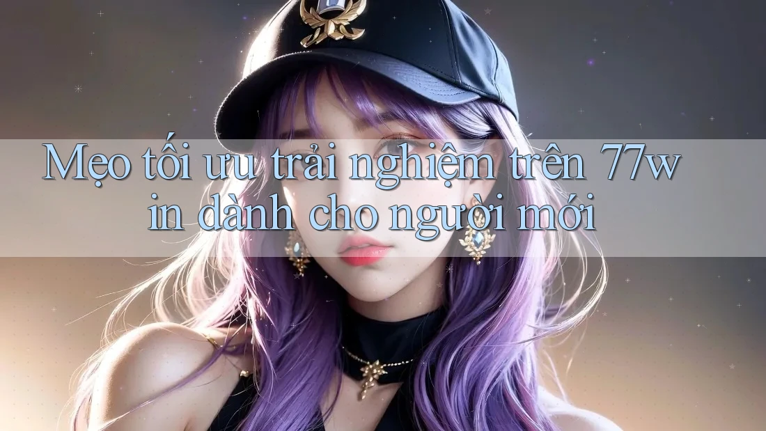 Mẹo tối ưu trải nghiệm trên 77win dành cho người mới Mẹo tối ưu trải nghiệm trên 77win dành cho người mới