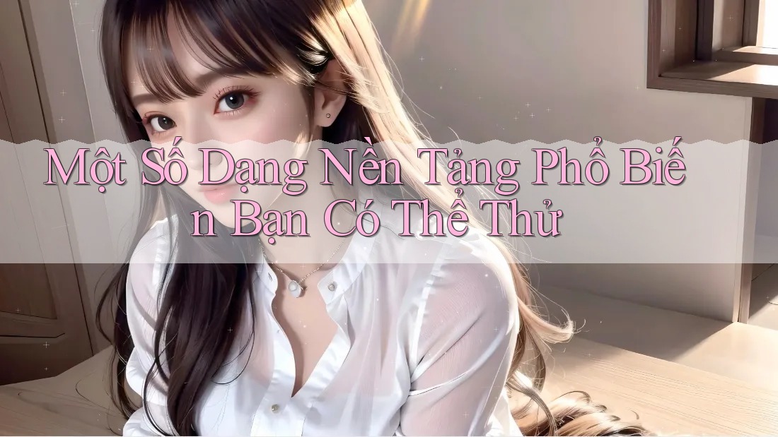 Một Số Dạng Nền Tảng Phổ Biến Bạn Có Thể Thử Một Số Dạng Nền Tảng Phổ Biến Bạn Có Thể Thử