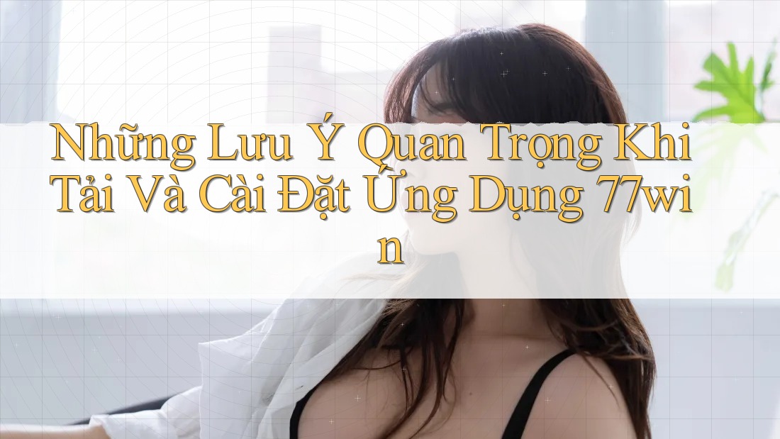 Những Lưu Ý Quan Trọng Khi Tải Và Cài Đặt Ứng Dụng 77win Những Lưu Ý Quan Trọng Khi Tải Và Cài Đặt Ứng Dụng 77win