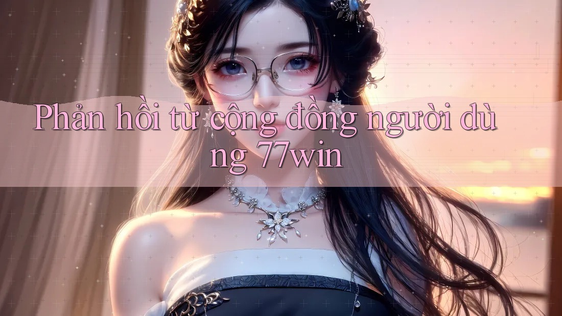 Phản hồi từ cộng đồng người dùng 77win