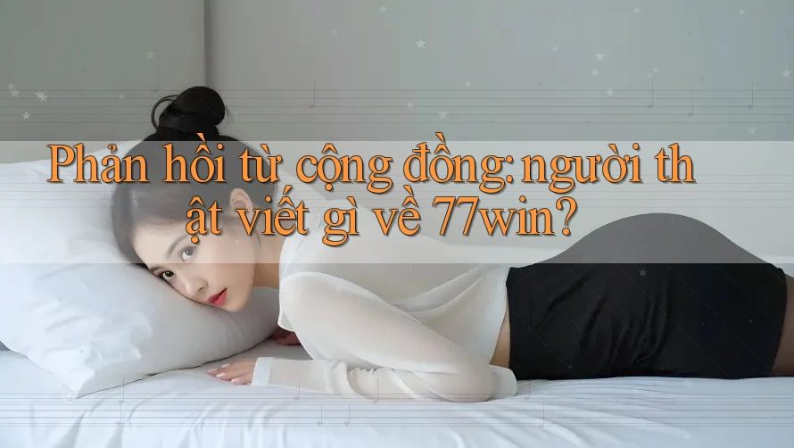 Phản hồi từ cộng đồng: người thật viết gì về 77win? Phản hồi từ cộng đồng: người thật viết gì về 77win?
