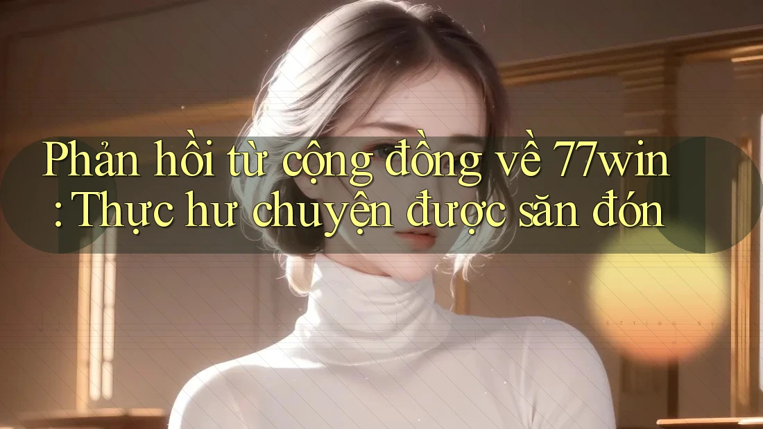 Phản hồi từ cộng đồng về 77win: Thực hư chuyện được săn đón