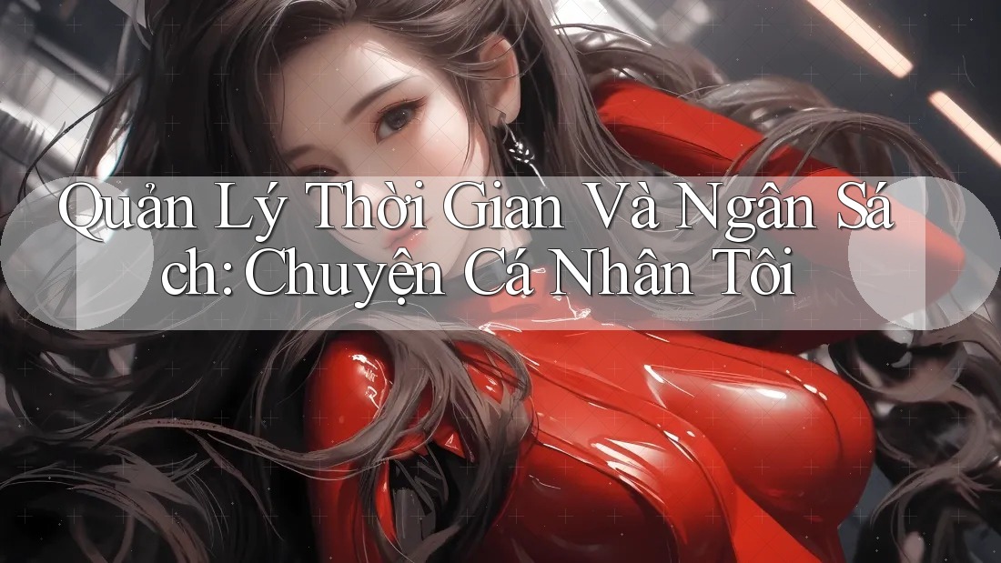 Quản Lý Thời Gian Và Ngân Sách: Chuyện Cá Nhân Tôi