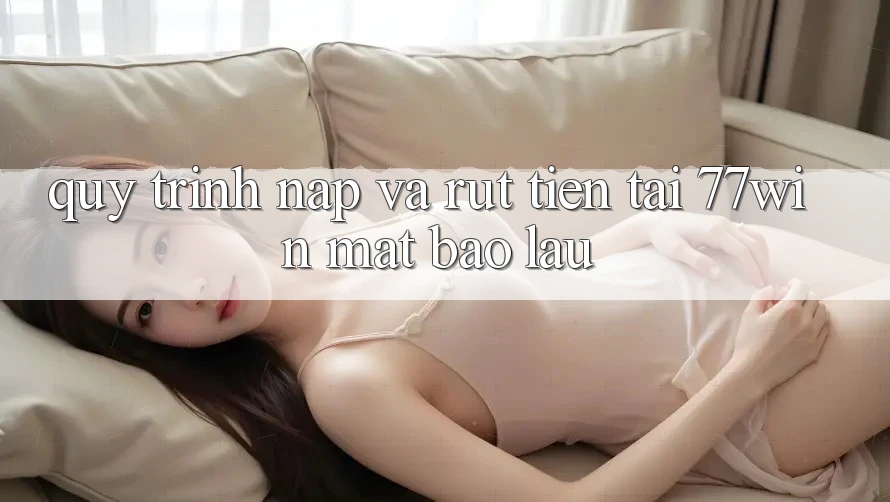 Quy trình nạp và rút tiền tại 77win mất bao lâu? Quy trình nạp và rút tiền tại 77win mất bao lâu?