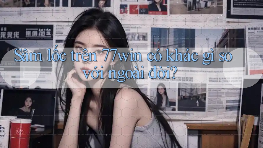 Sâm lốc trên 77win có khác gì so với ngoài đời?