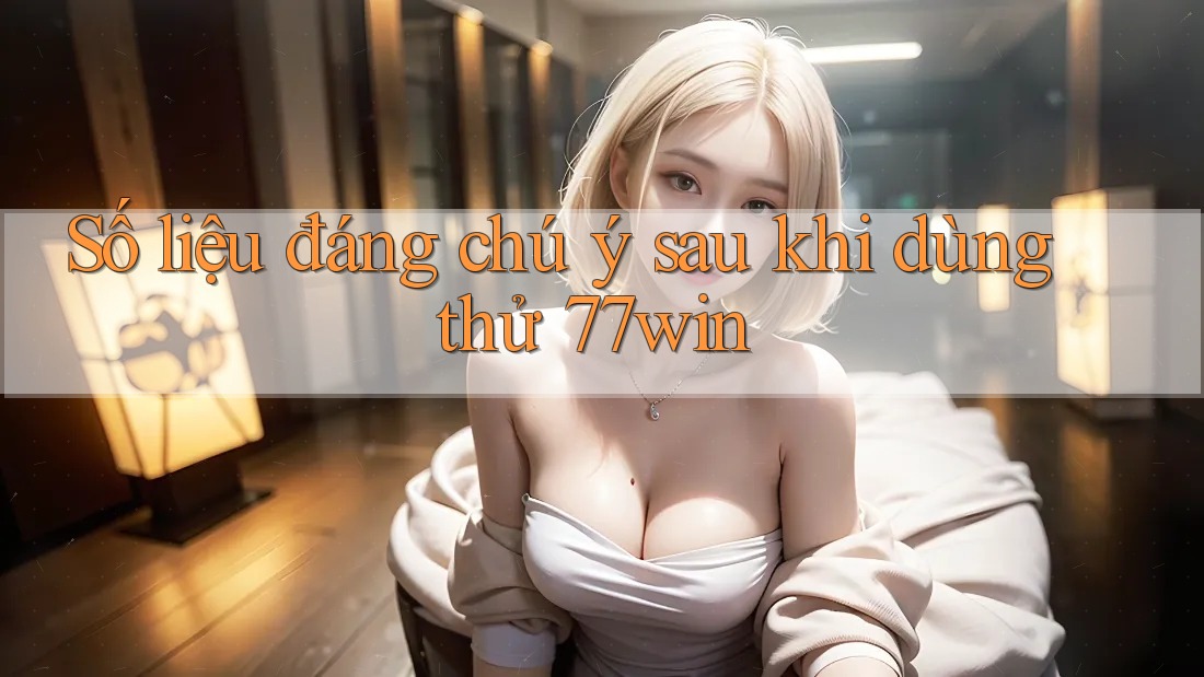 Số liệu đáng chú ý sau khi dùng thử 77win Số liệu đáng chú ý sau khi dùng thử 77win