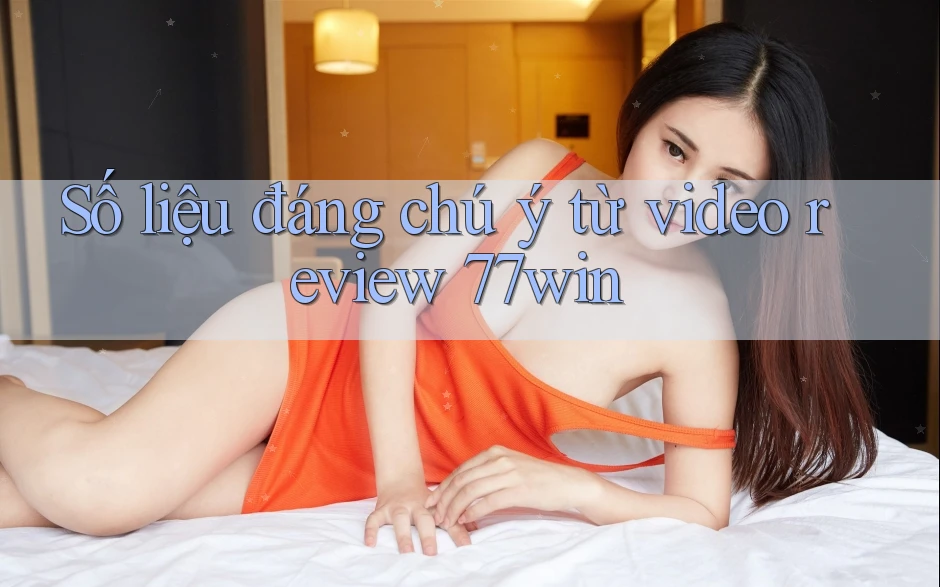 Số liệu đáng chú ý từ video review 77win Số liệu đáng chú ý từ video review 77win