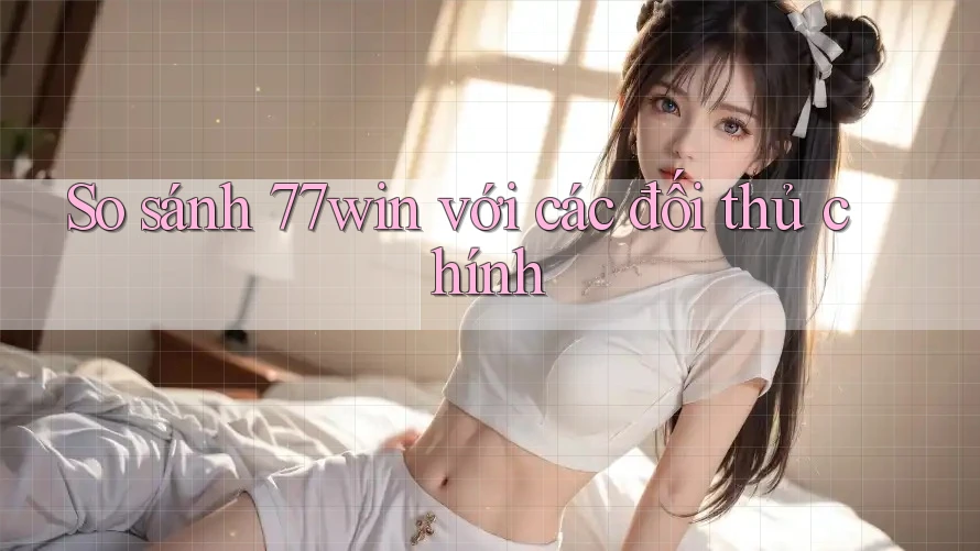 So sánh 77win với các đối thủ chính So sánh 77win với các đối thủ chính