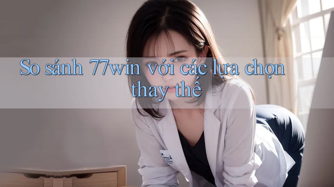So sánh 77win với các lựa chọn thay thế