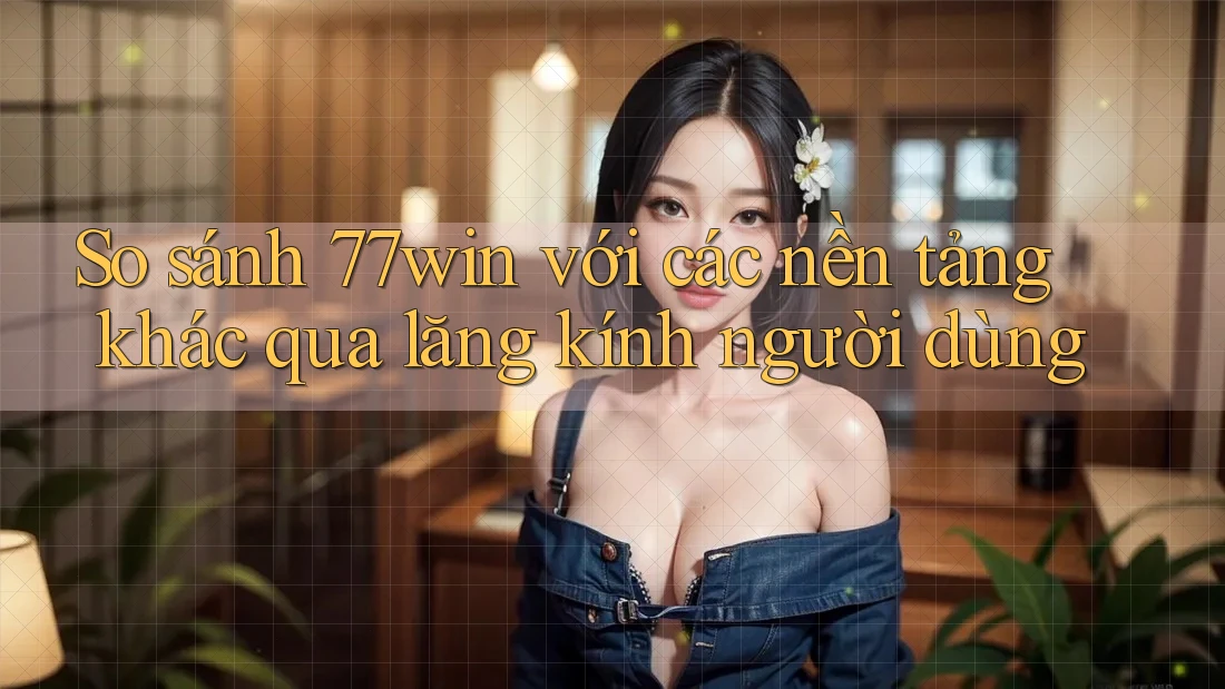 So sánh 77win với các nền tảng khác qua lăng kính người dùng So sánh 77win với các nền tảng khác qua lăng kính người dùng