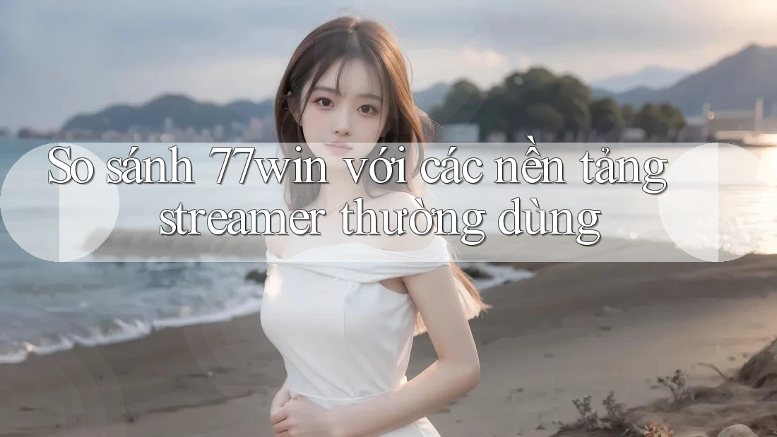 So sánh 77win với các nền tảng streamer thường dùng So sánh 77win với các nền tảng streamer thường dùng