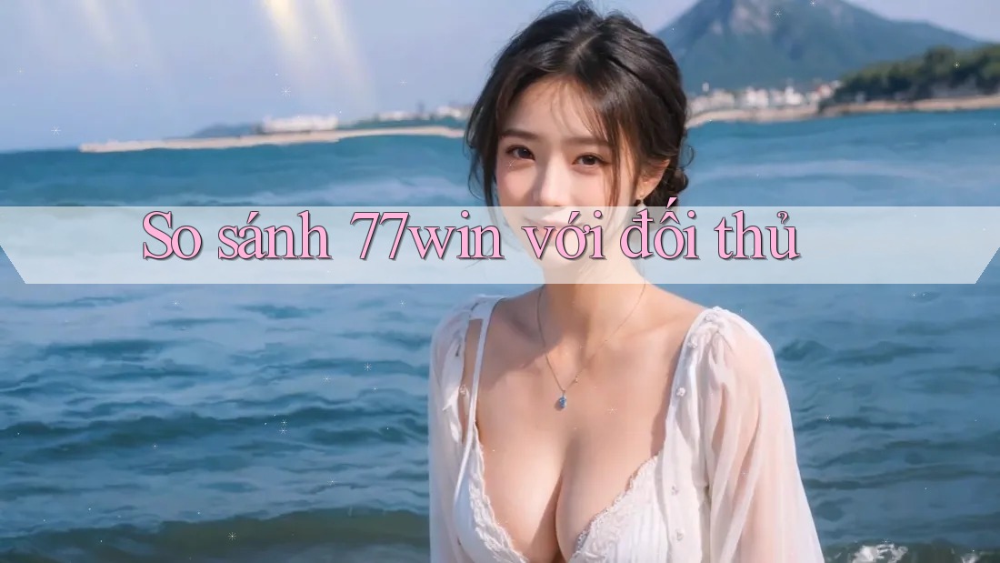 So sánh 77win với đối thủ So sánh 77win với đối thủ