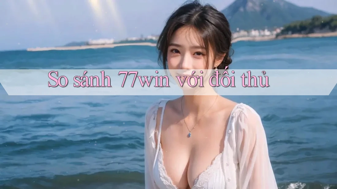 So sánh 77win với đối thủ