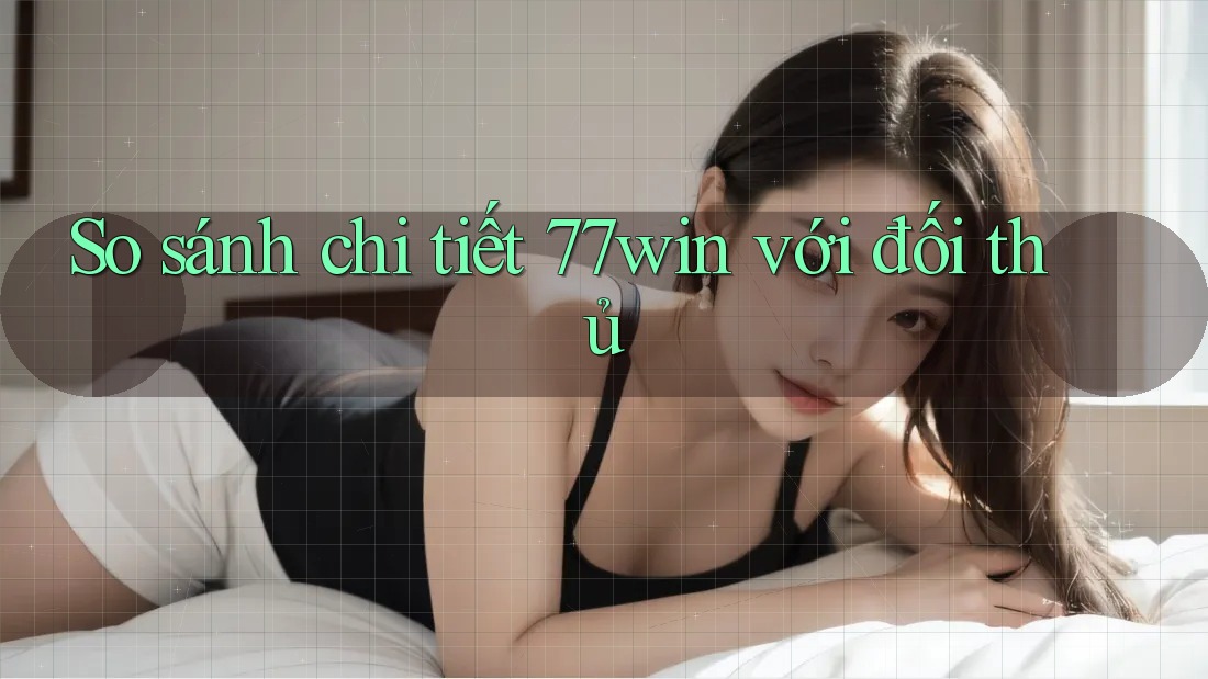 So sánh chi tiết 77win với đối thủ So sánh chi tiết 77win với đối thủ