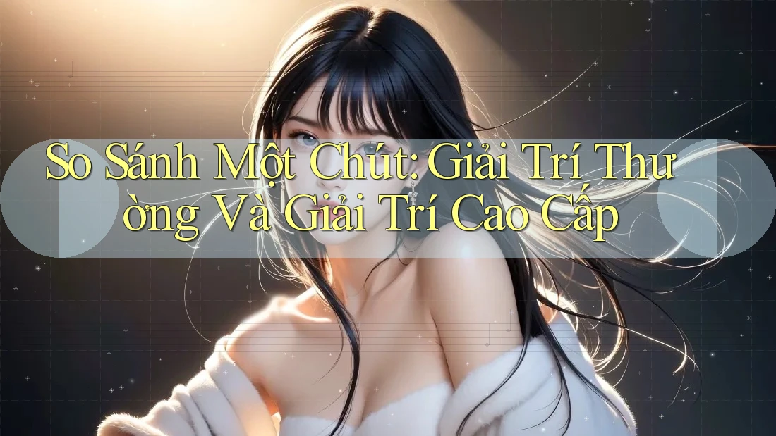 So Sánh Một Chút: Giải Trí Thường Và Giải Trí Cao Cấp So Sánh Một Chút: Giải Trí Thường Và Giải Trí Cao Cấp