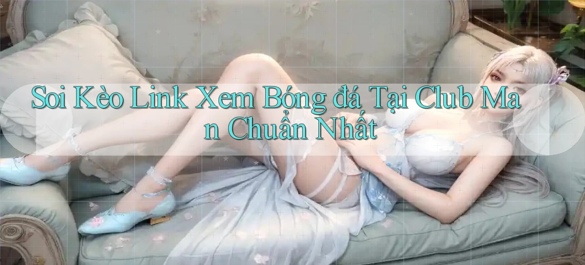 soi kèo link xem bóng đá tại club man chuẩn nhất