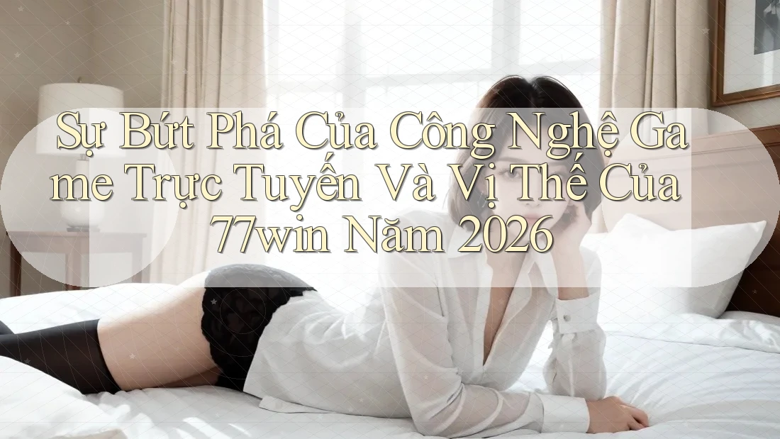 Sự Bứt Phá Của Công Nghệ Game Trực Tuyến Và Vị Thế Của 77win Năm 2026