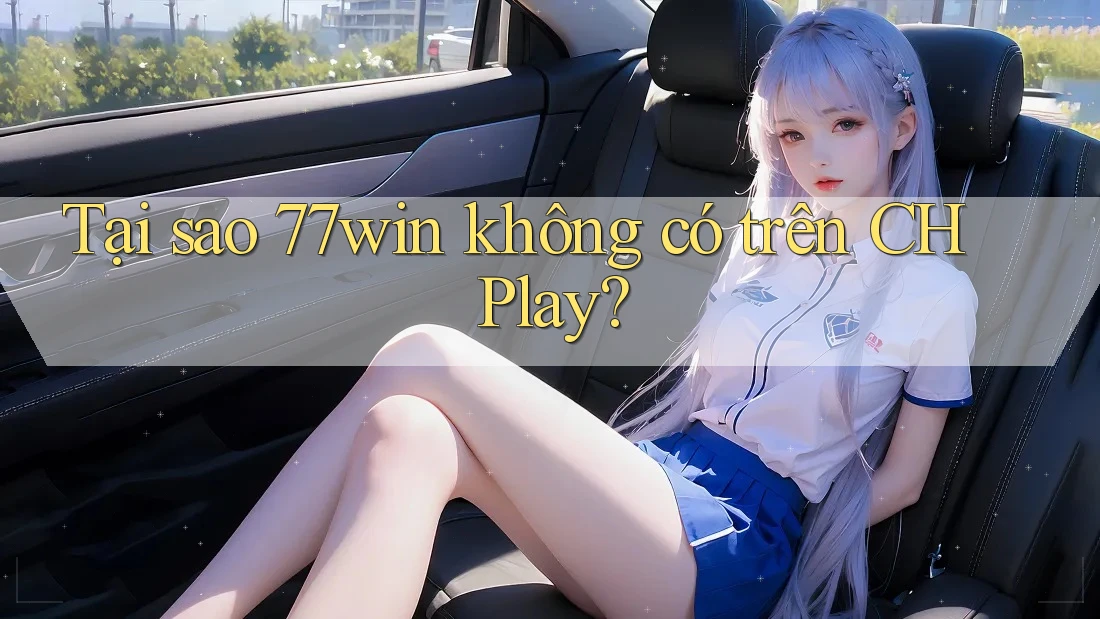 Tại sao 77win không có trên CH Play?