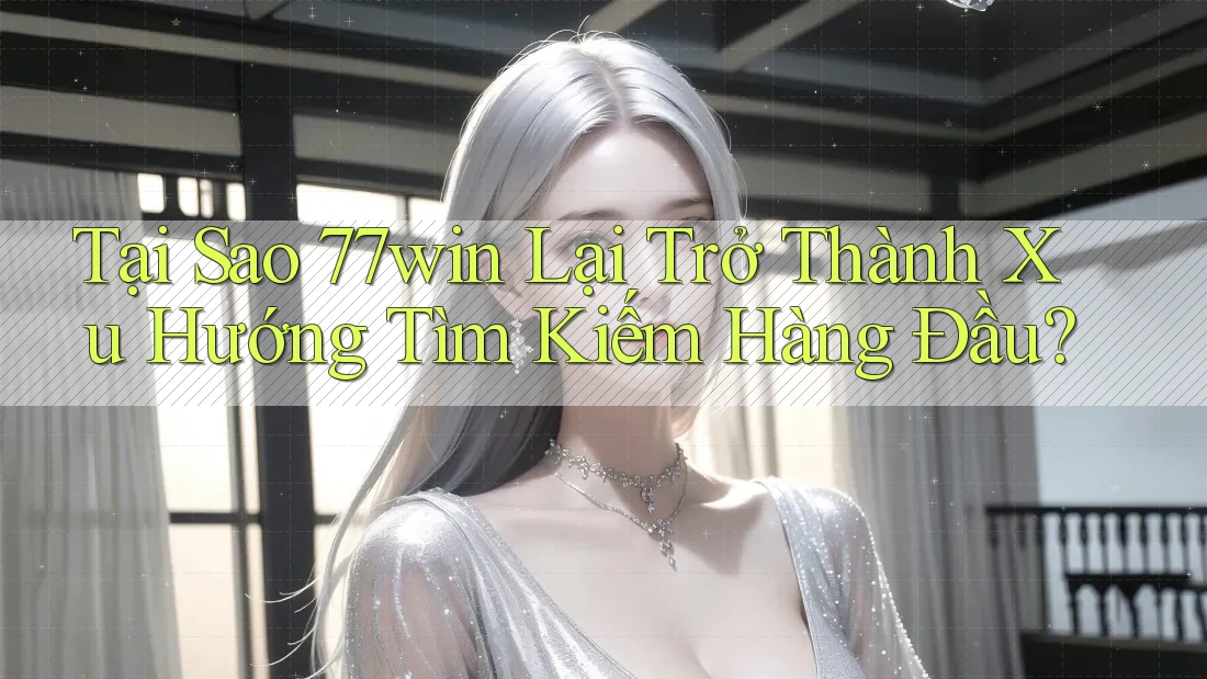 Tại Sao 77win Lại Trở Thành Xu Hướng Tìm Kiếm Hàng Đầu?