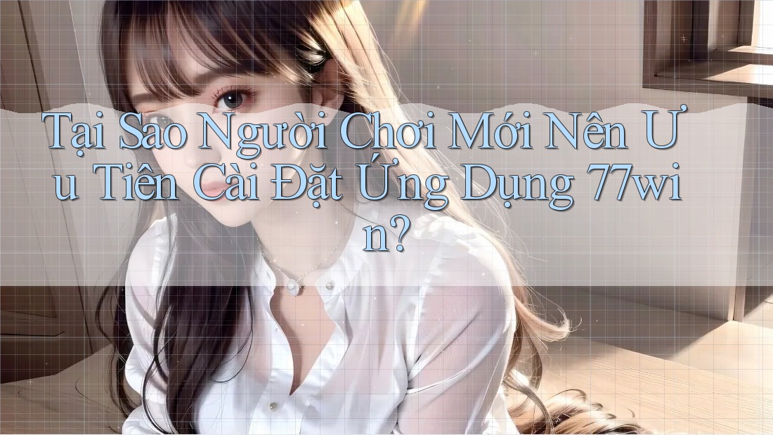Tại Sao Người Chơi Mới Nên Ưu Tiên Cài Đặt Ứng Dụng 77win? Tại Sao Người Chơi Mới Nên Ưu Tiên Cài Đặt Ứng Dụng 77win?