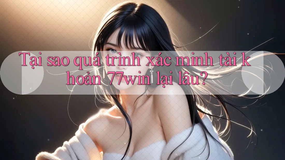 Tại sao quá trình xác minh tài khoản 77win lại lâu? Tại sao quá trình xác minh tài khoản 77win lại lâu?