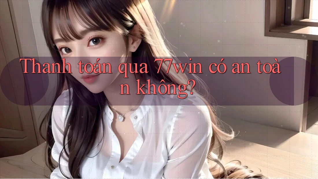 Thanh toán qua 77win có an toàn không?