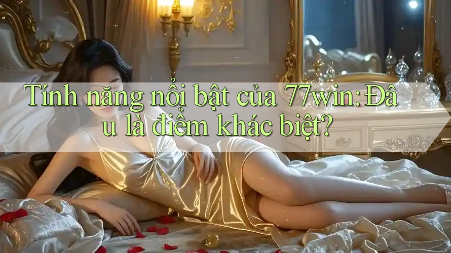 Tính năng nổi bật của 77win: Đâu là điểm khác biệt?