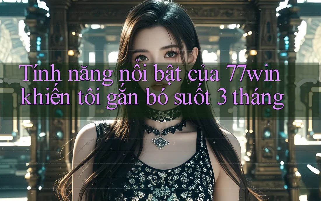 Tính năng nổi bật của 77win khiến tôi gắn bó suốt 3 tháng Tính năng nổi bật của 77win khiến tôi gắn bó suốt 3 tháng
