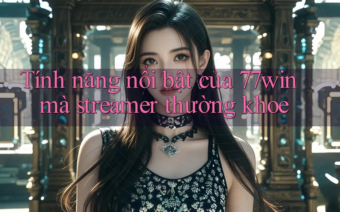 Tính năng nổi bật của 77win mà streamer thường khoe Tính năng nổi bật của 77win mà streamer thường khoe
