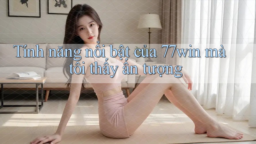 Tính năng nổi bật của 77win mà tôi thấy ấn tượng
