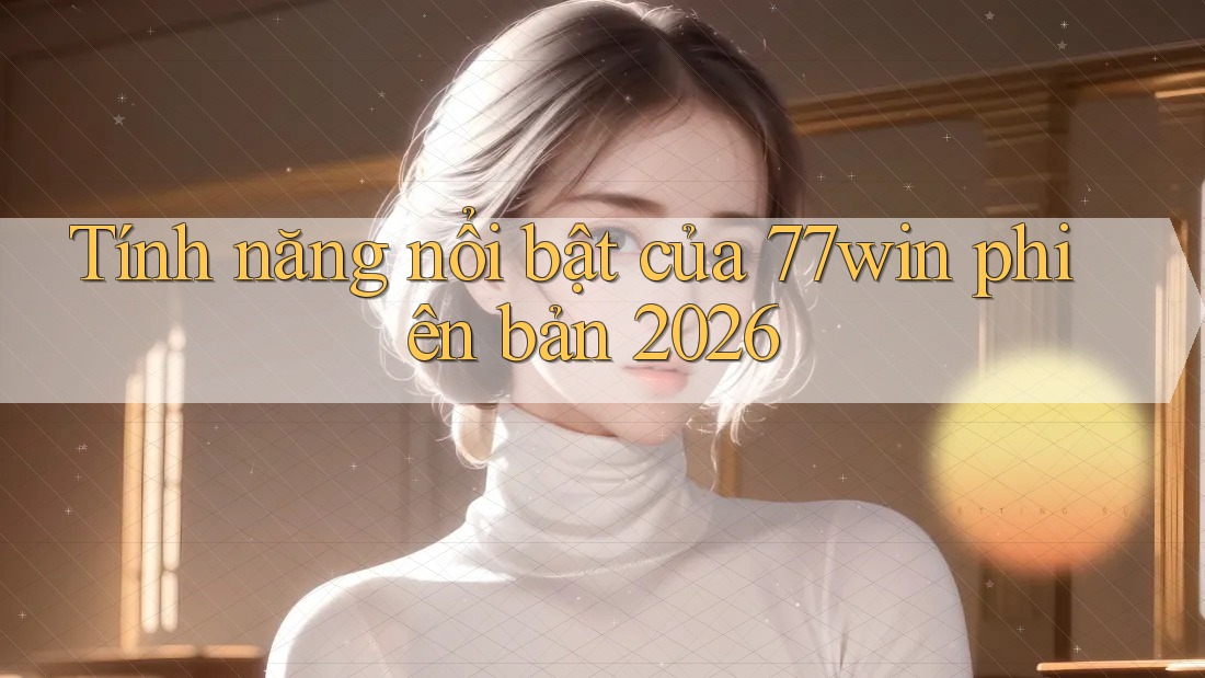 Tính năng nổi bật của 77win phiên bản 2026