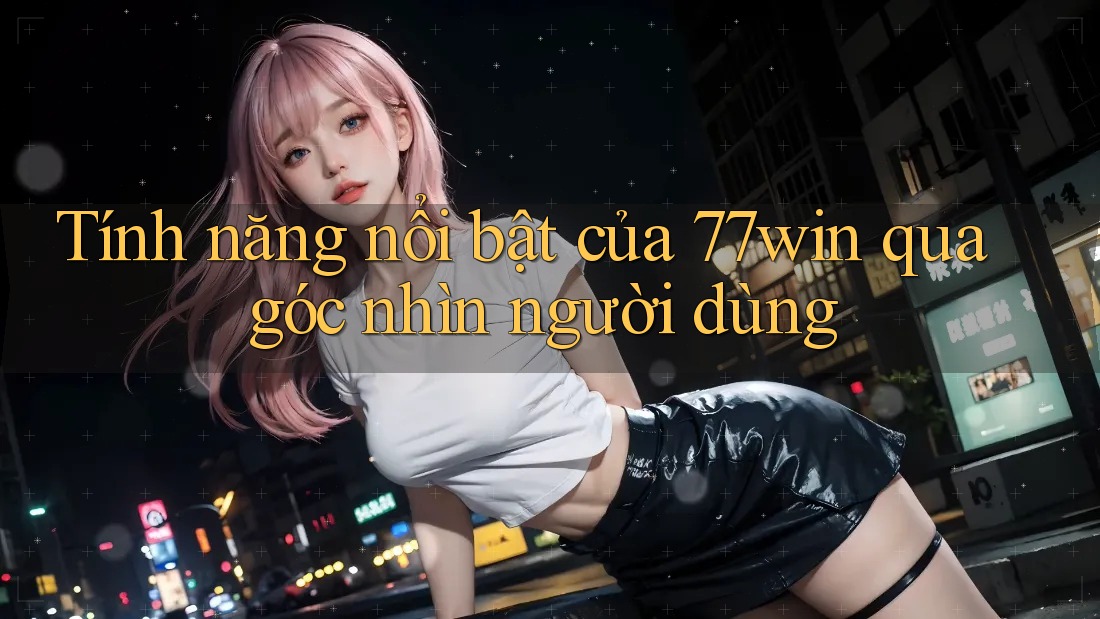Tính năng nổi bật của 77win qua góc nhìn người dùng
