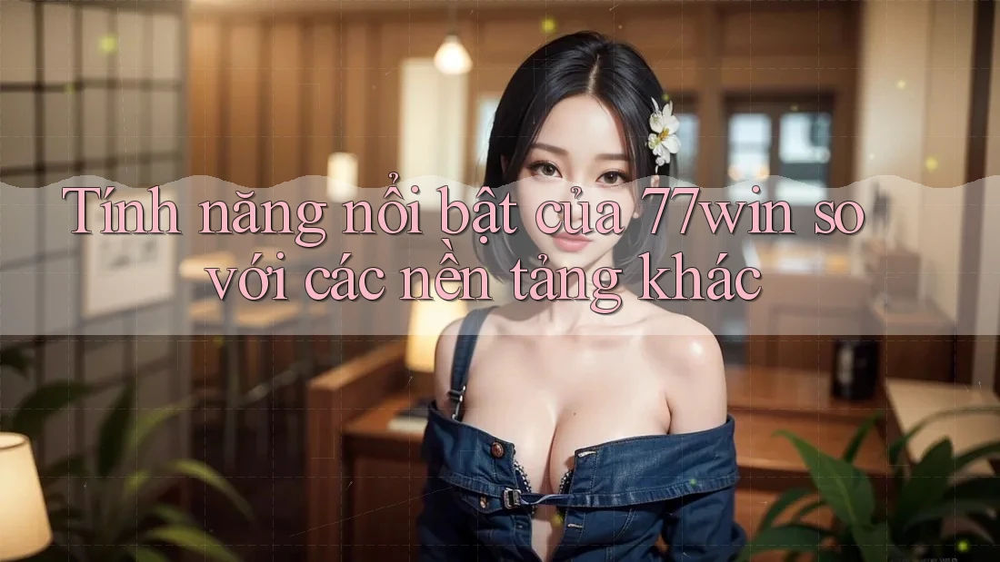 Tính năng nổi bật của 77win so với các nền tảng khác