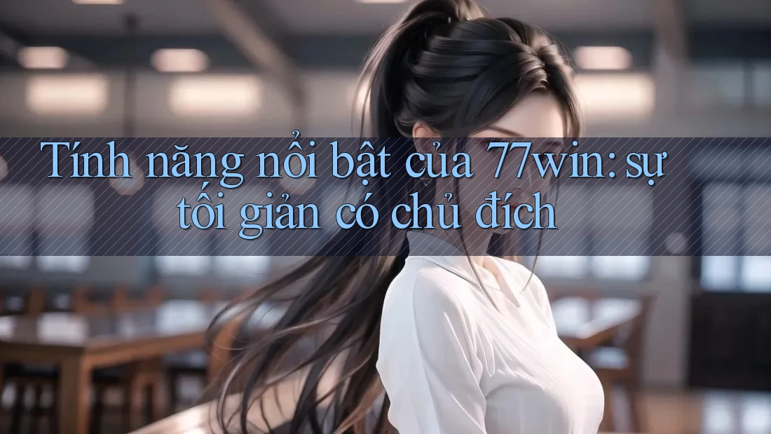 Tính năng nổi bật của 77win: sự tối giản có chủ đích