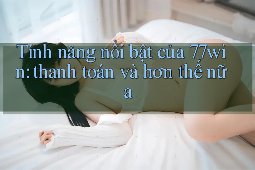 Tính năng nổi bật của 77win: thanh toán và hơn thế nữa