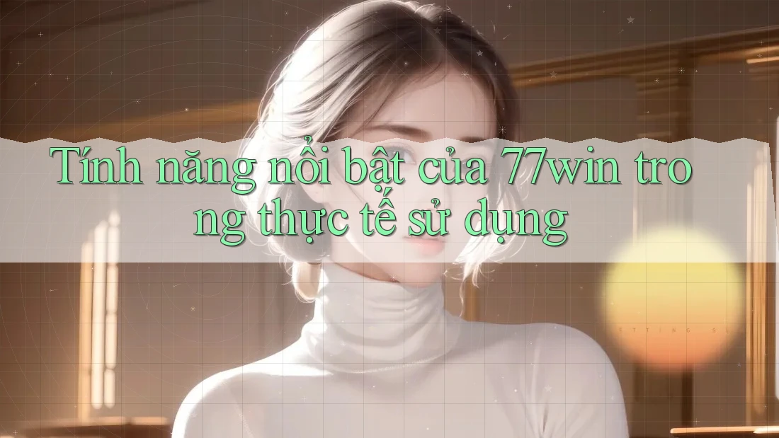Tính năng nổi bật của 77win trong thực tế sử dụng Tính năng nổi bật của 77win trong thực tế sử dụng