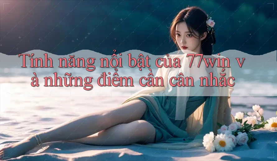 Tính năng nổi bật của 77win và những điểm cần cân nhắc