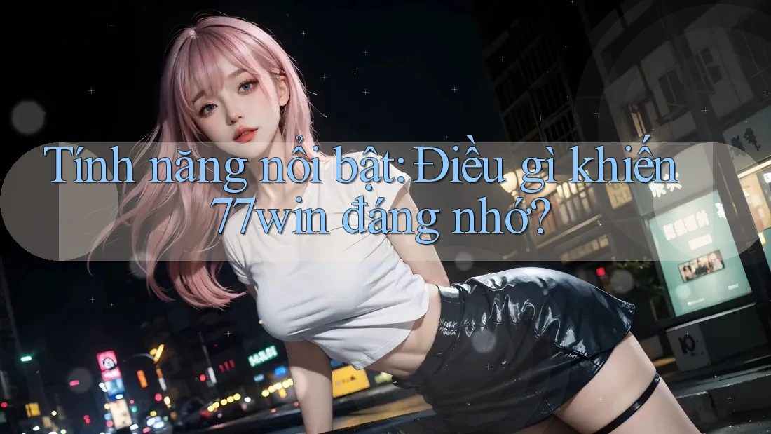Tính năng nổi bật: Điều gì khiến 77win đáng nhớ?