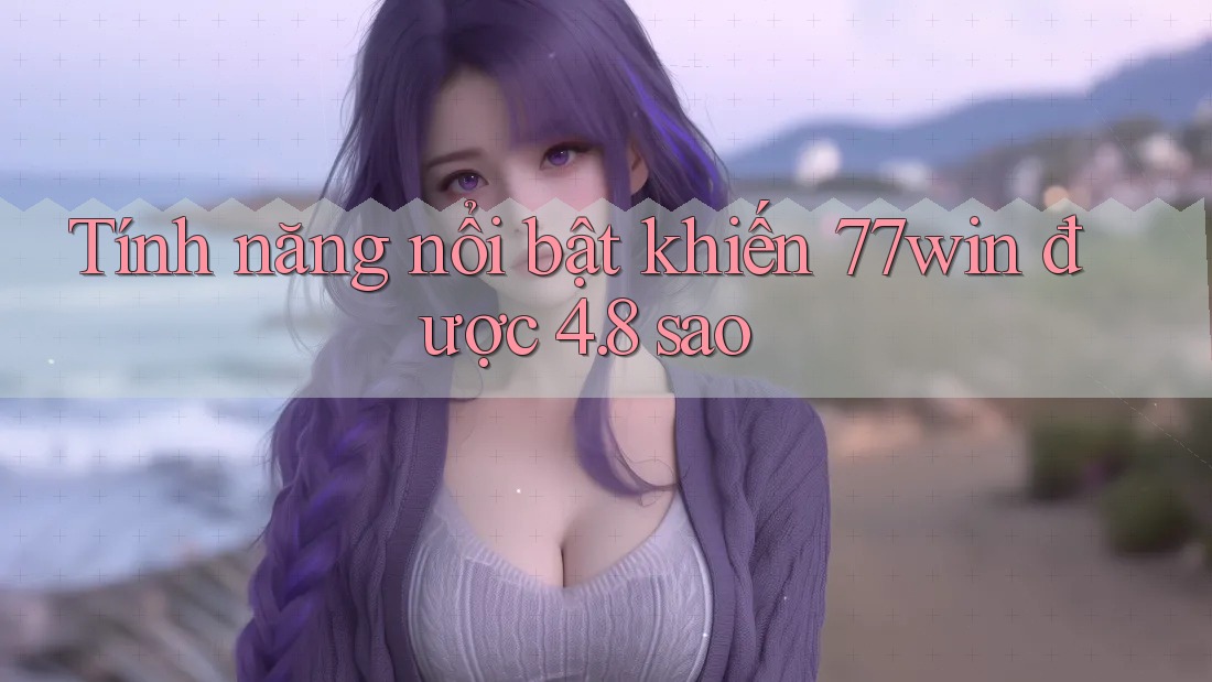 Tính năng nổi bật khiến 77win được 4. 8 sao
