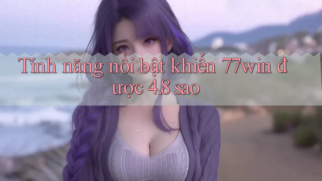 Tính năng nổi bật khiến 77win được 4. 8 sao