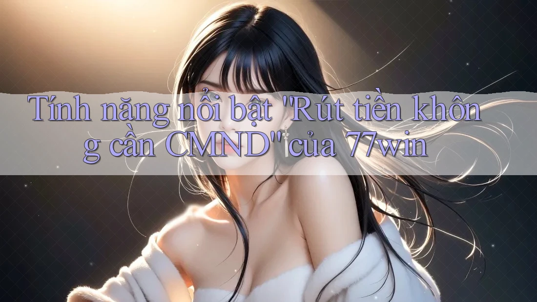 Tính năng nổi bật “Rút tiền không cần CMND” của 77win