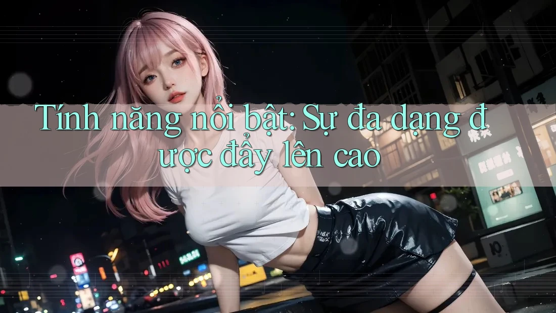 Tính năng nổi bật: Sự đa dạng được đẩy lên cao Tính năng nổi bật: Sự đa dạng được đẩy lên cao