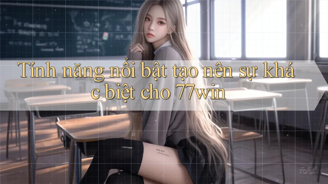 Tính năng nổi bật tạo nên sự khác biệt cho 77win