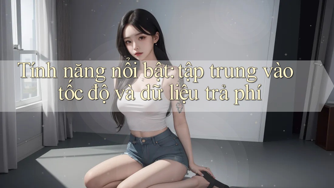 Tính năng nổi bật: tập trung vào tốc độ và dữ liệu trả phí Tính năng nổi bật: tập trung vào tốc độ và dữ liệu trả phí