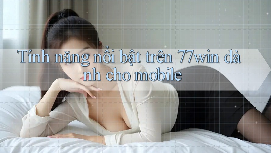 Tính năng nổi bật trên 77win dành cho mobile