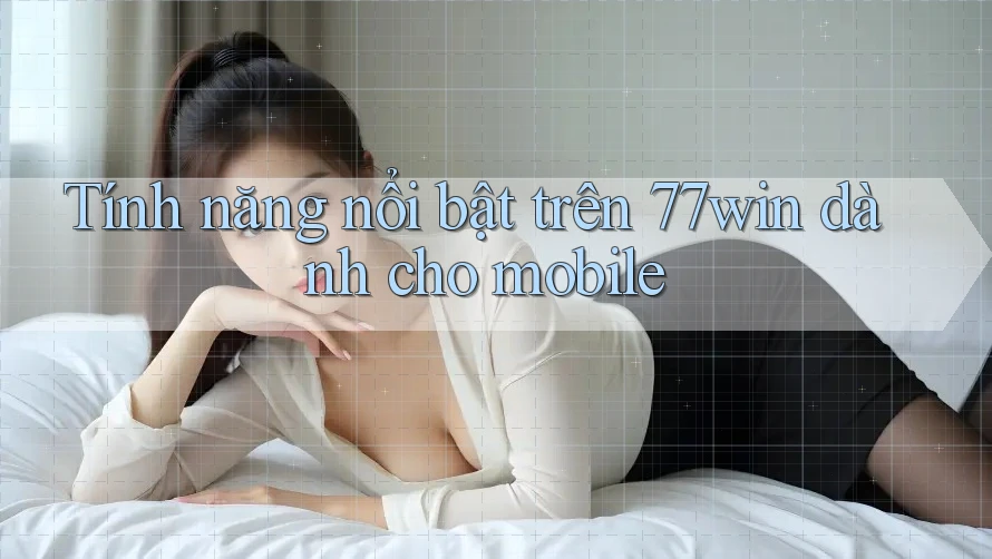 Tính năng nổi bật trên 77win dành cho mobile