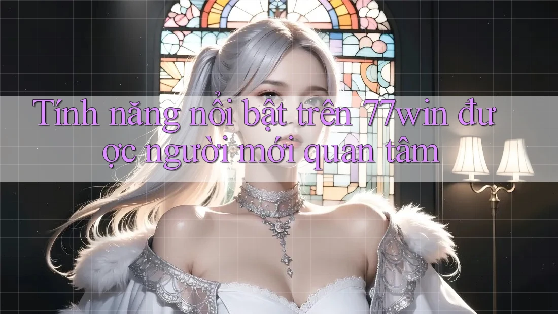 Tính năng nổi bật trên 77win được người mới quan tâm