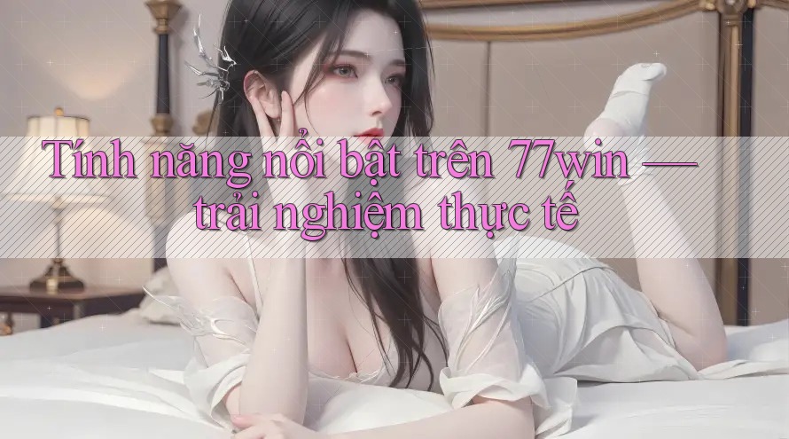 Tính năng nổi bật trên 77win — trải nghiệm thực tế